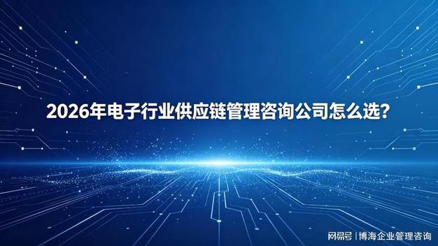 2026年电子行业供应链管理咨询公司怎么选？企业管理咨询选型指南